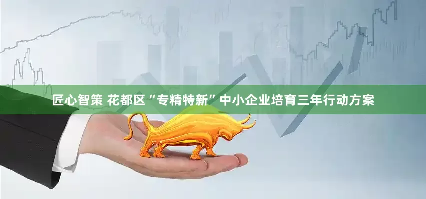匠心智策 花都区“专精特新”中小企业培育三年行动方案