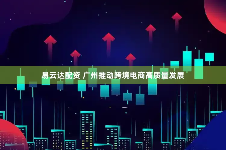 易云达配资 广州推动跨境电商高质量发展