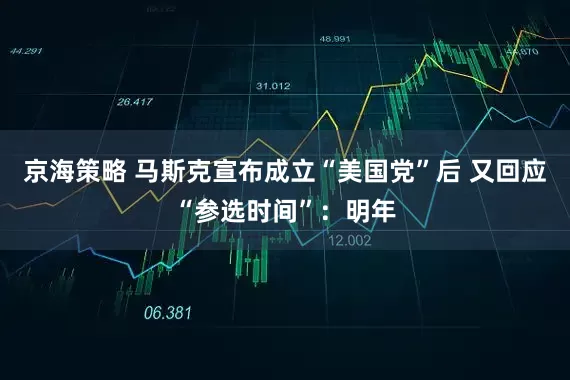 京海策略 马斯克宣布成立“美国党”后 又回应“参选时间”：明年