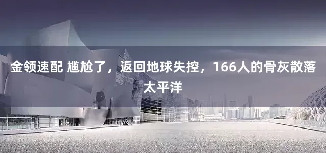 金领速配 尴尬了，返回地球失控，166人的骨灰散落太平洋