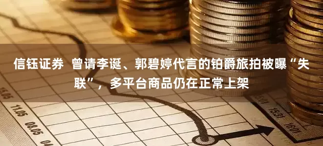 信钰证券  曾请李诞、郭碧婷代言的铂爵旅拍被曝“失联”，多平台商品仍在正常上架