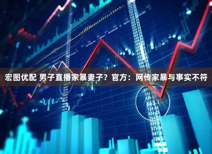 宏图优配 男子直播家暴妻子？官方：网传家暴与事实不符