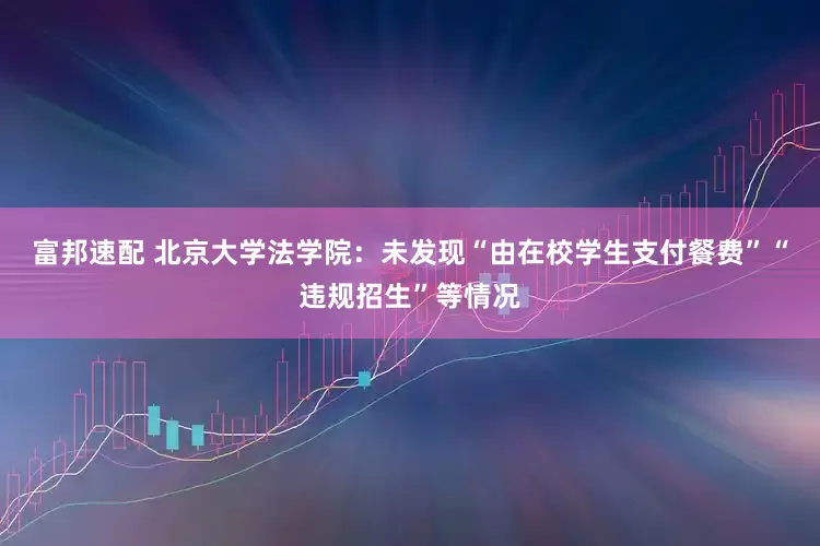 富邦速配 北京大学法学院：未发现“由在校学生支付餐费”“违规招生”等情况