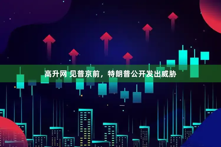高升网 见普京前，特朗普公开发出威胁