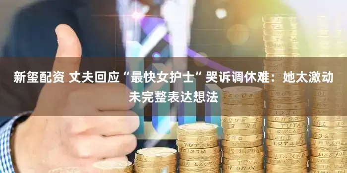新玺配资 丈夫回应“最快女护士”哭诉调休难：她太激动未完整表达想法