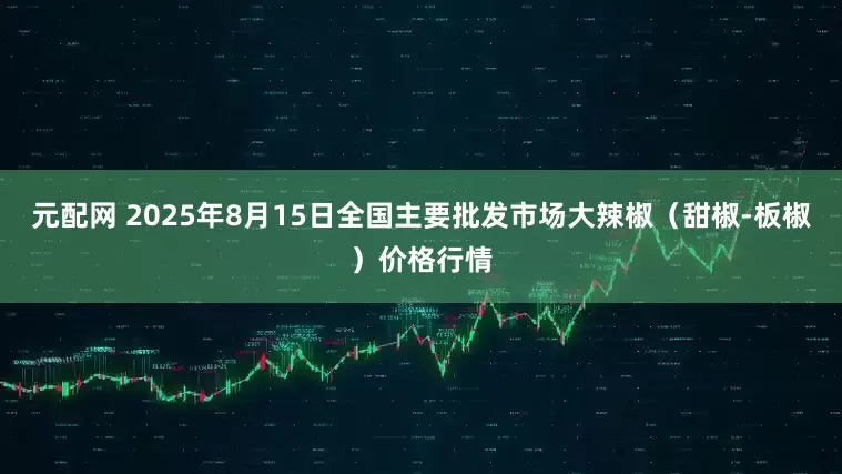元配网 2025年8月15日全国主要批发市场大辣椒（甜椒-板椒）价格行情