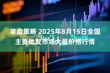 掌盘策略 2025年8月15日全国主要批发市场大豆价格行情