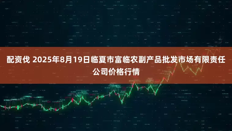 配资伐 2025年8月19日临夏市富临农副产品批发市场有限责任公司价格行情