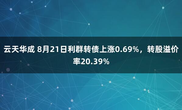 云天华成 8月21日利群转债上涨0.69%，转股溢价率20.39%