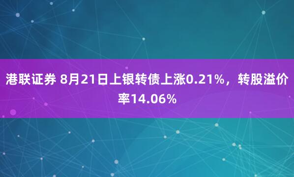港联证券 8月21日上银转债上涨0.21%，转股溢价率14.06%
