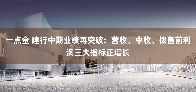 一点金 建行中期业绩再突破：营收、中收、拨备前利润三大指标正增长