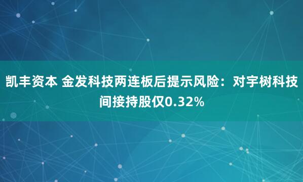 凯丰资本 金发科技两连板后提示风险：对宇树科技间接持股仅0.32%