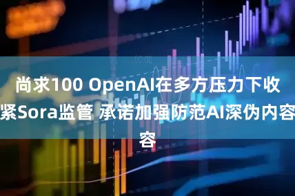 尚求100 OpenAI在多方压力下收紧Sora监管 承诺加强防范AI深伪内容