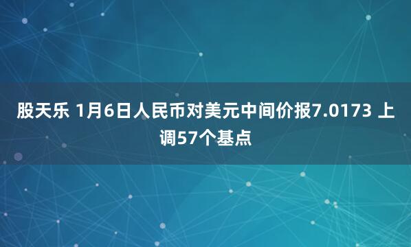 股天乐 1月6日人民币对美元中间价报7.0173 上调57个基点