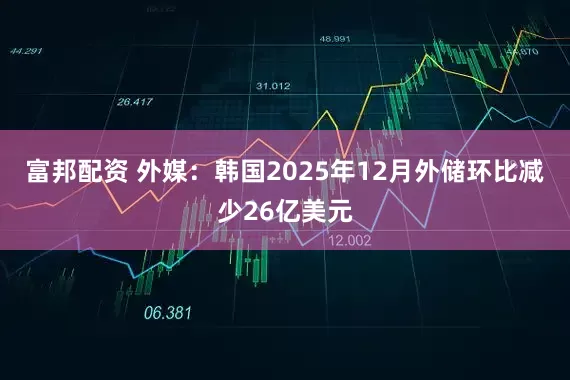 富邦配资 外媒：韩国2025年12月外储环比减少26亿美元