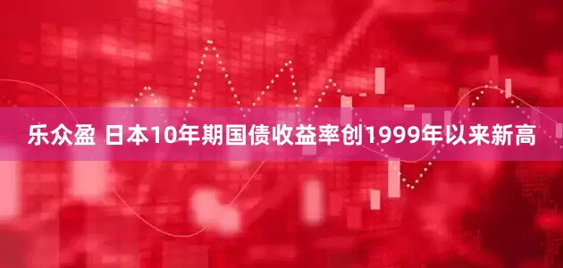 乐众盈 日本10年期国债收益率创1999年以来新高