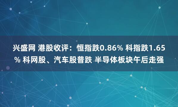 兴盛网 港股收评：恒指跌0.86% 科指跌1.65% 科网股、汽车股普跌 半导体板块午后走强