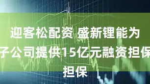 迎客松配资 盛新锂能为子公司提供15亿元融资担保