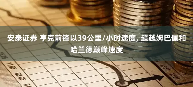 安泰证券 亨克前锋以39公里/小时速度, 超越姆巴佩和哈兰德巅峰速度