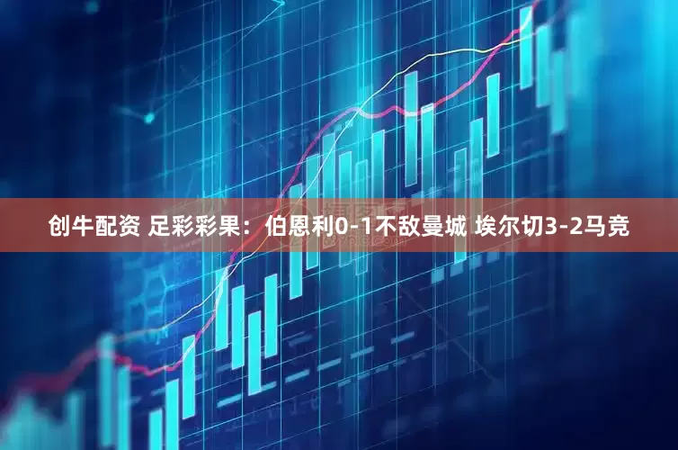 创牛配资 足彩彩果：伯恩利0-1不敌曼城 埃尔切3-2马竞