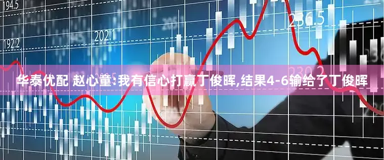 华泰优配 赵心童:我有信心打赢丁俊晖,结果4-6输给了丁俊晖