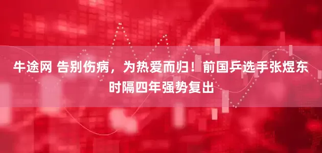 牛途网 告别伤病，为热爱而归！前国乒选手张煜东时隔四年强势复出
