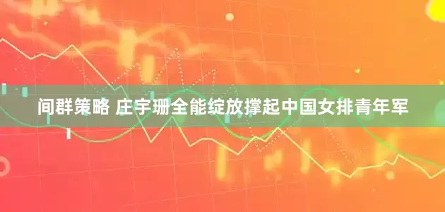 间群策略 庄宇珊全能绽放撑起中国女排青年军