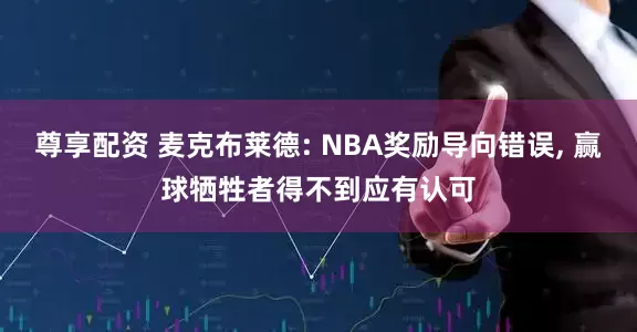 尊享配资 麦克布莱德: NBA奖励导向错误, 赢球牺牲者得不到应有认可