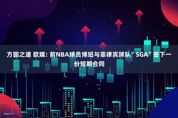 方圆之道 欧媒: 前NBA球员博班与菲律宾球队”SGA”签下一份短期合同