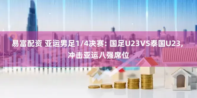 易富配资 亚运男足1/4决赛: 国足U23VS泰国U23, 冲击亚运八强席位
