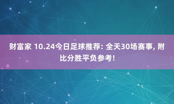 财富家 10.24今日足球推荐: 全天30场赛事, 附比分胜平负参考!