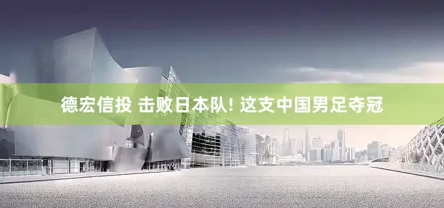 德宏信投 击败日本队! 这支中国男足夺冠